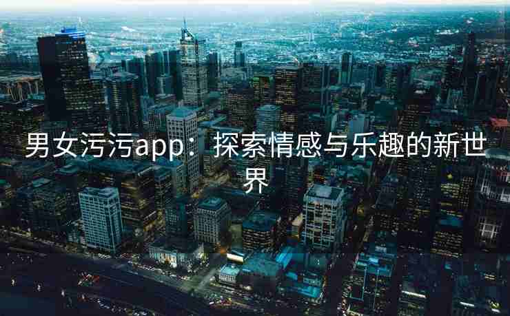 男女污污app：探索情感与乐趣的新世界