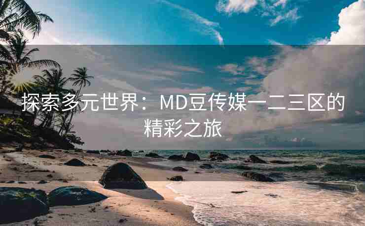 探索多元世界：MD豆传媒一二三区的精彩之旅