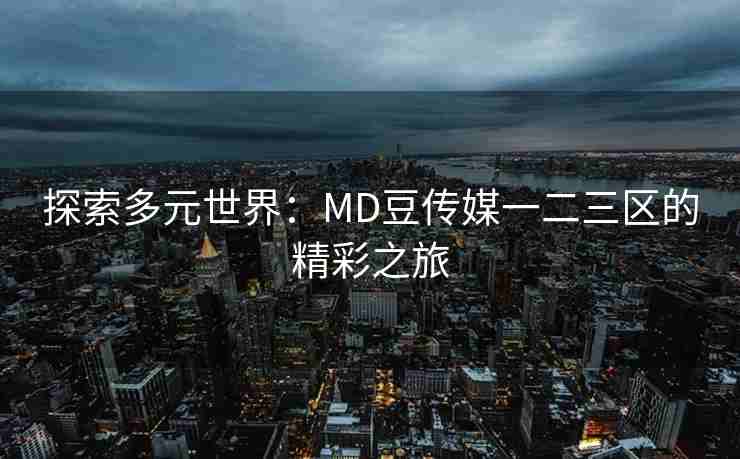 探索多元世界:MD豆传媒一二三区的精彩之旅