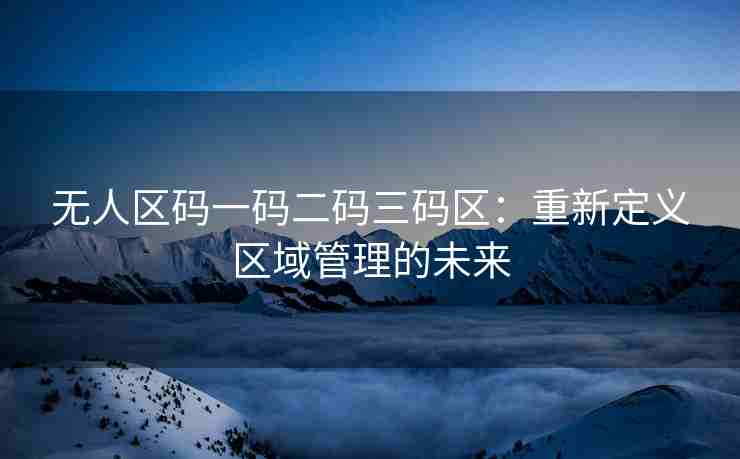 无人区码一码二码三码区：重新定义区域管理的未来