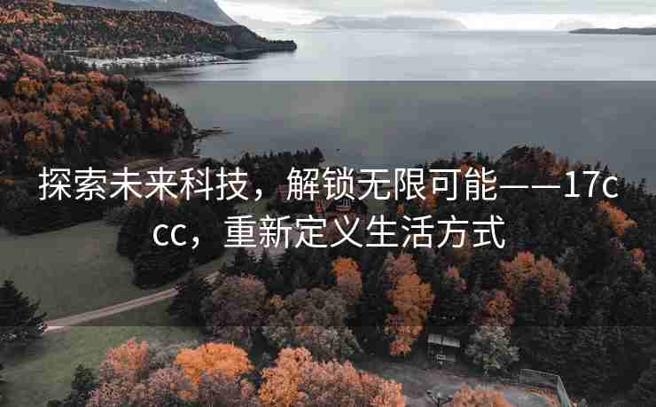 探索未来科技，解锁无限可能——17ccc，重新定义生活方式