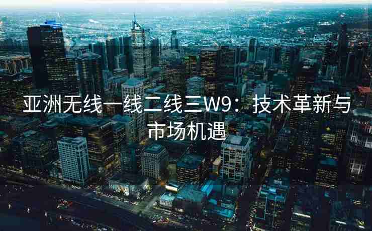 亚洲无线一线二线三W9：技术革新与市场机遇