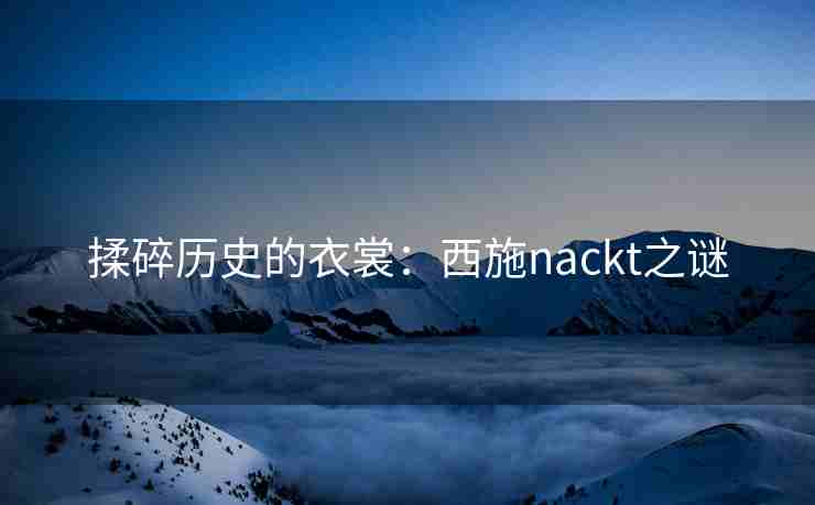 揉碎历史的衣裳：西施nackt之谜