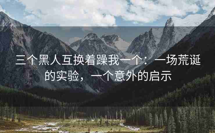三个黑人互换着躁我一个：一场荒诞的实验，一个意外的启示