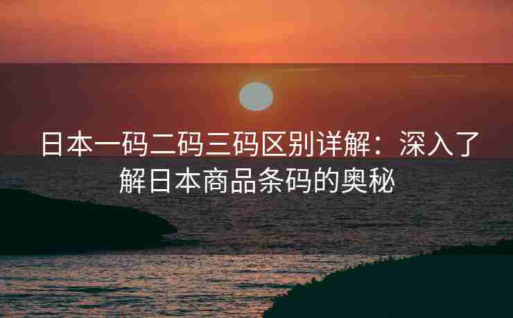 日本一码二码三码区别详解：深入了解日本商品条码的奥秘