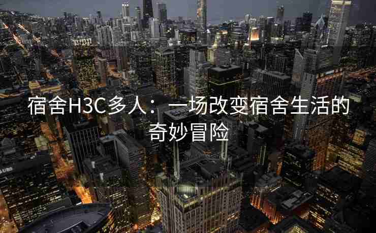 宿舍H3C多人：一场改变宿舍生活的奇妙冒险