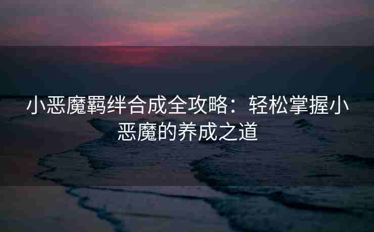 小恶魔羁绊合成全攻略：轻松掌握小恶魔的养成之道