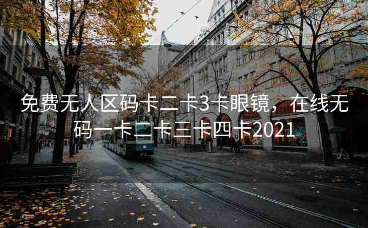 免费无人区码卡二卡3卡眼镜，在线无码一卡二卡三卡四卡2021