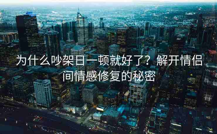 为什么吵架日一顿就好了？解开情侣间情感修复的秘密